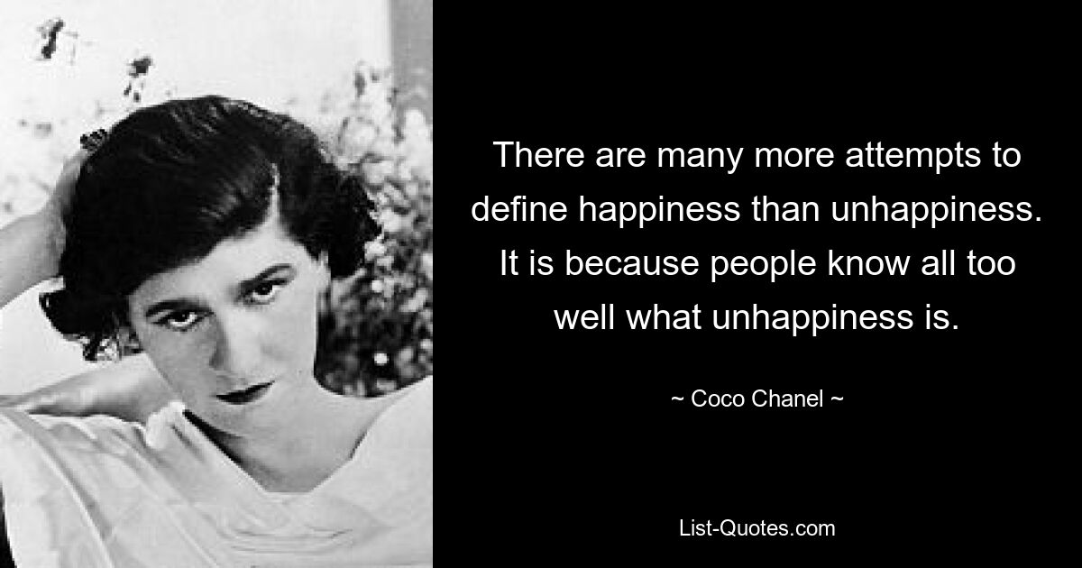 There are many more attempts to define happiness than unhappiness. It is because people know all too well what unhappiness is. — © Coco Chanel