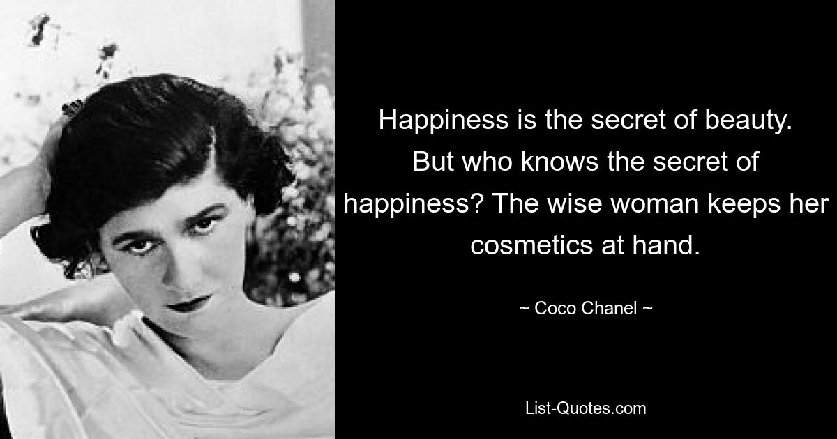 Happiness is the secret of beauty. But who knows the secret of happiness? The wise woman keeps her cosmetics at hand. — © Coco Chanel