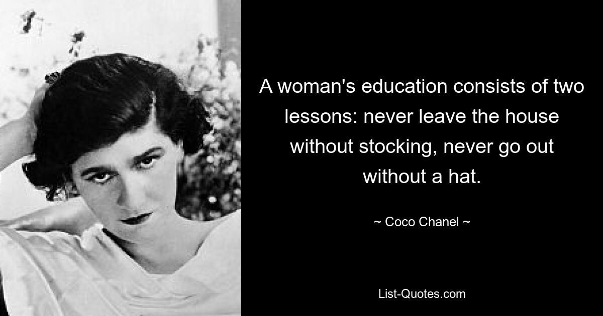 A woman's education consists of two lessons: never leave the house without stocking, never go out without a hat. — © Coco Chanel