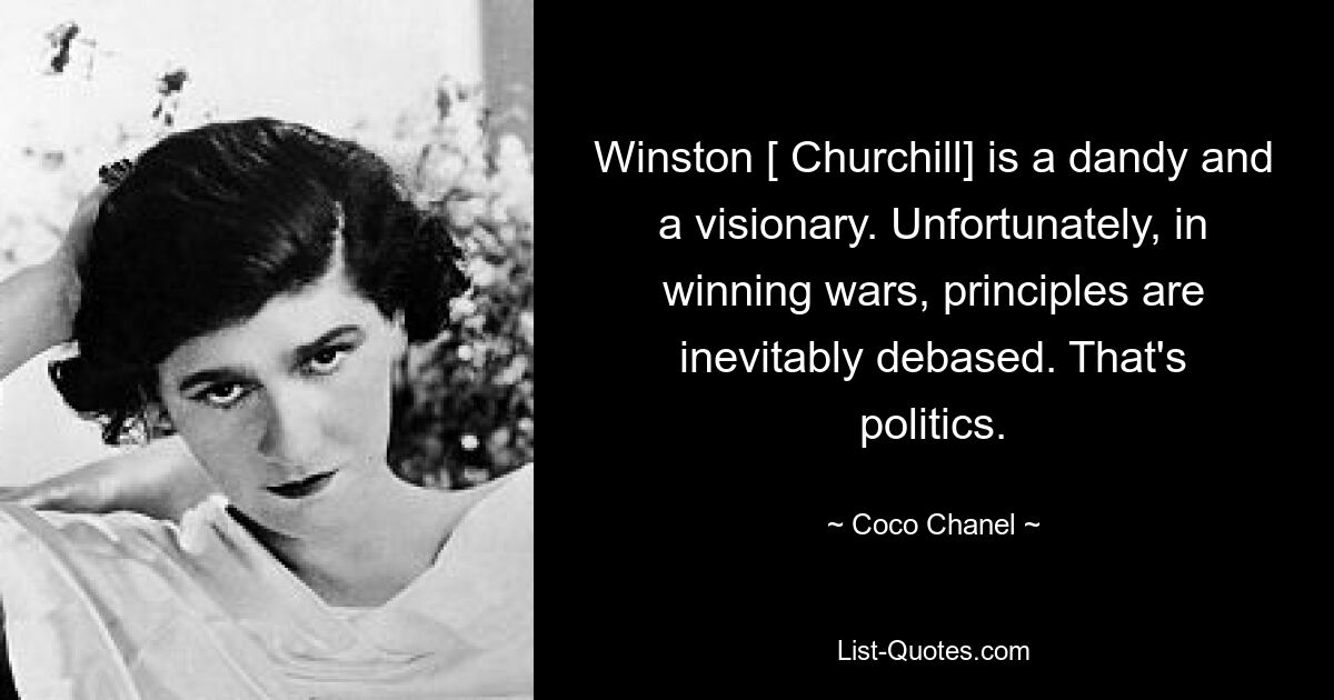 Winston [ Churchill] is a dandy and a visionary. Unfortunately, in winning wars, principles are inevitably debased. That's politics. — © Coco Chanel