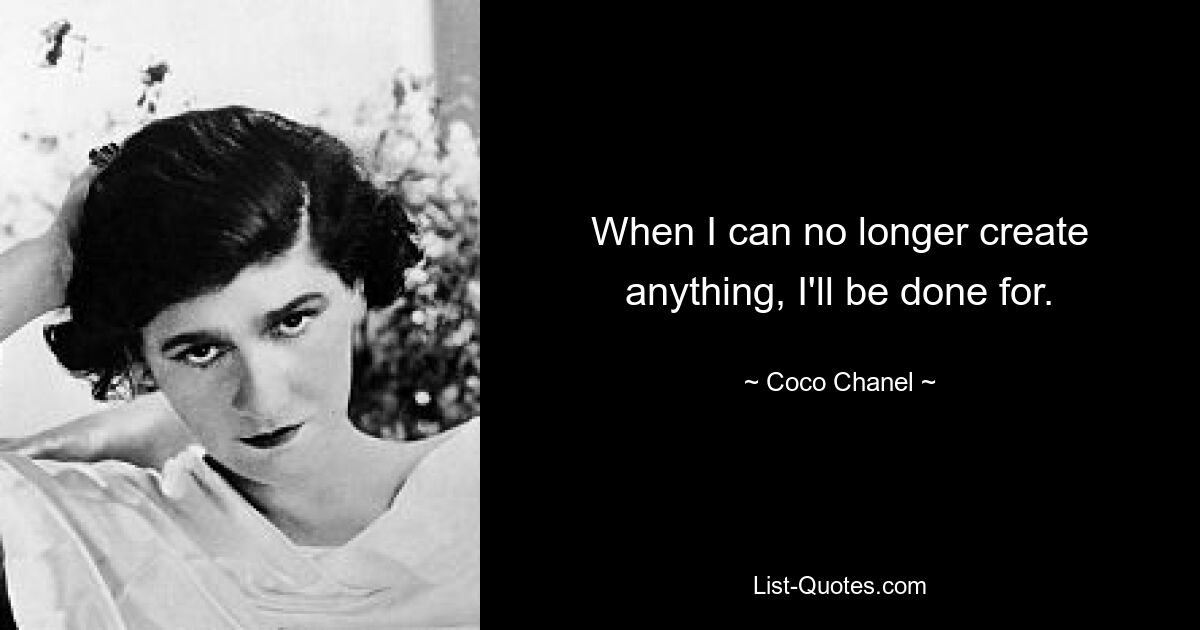 When I can no longer create anything, I'll be done for. — © Coco Chanel