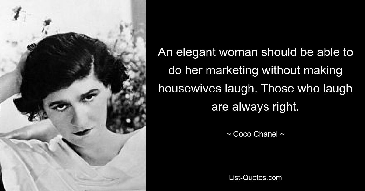 An elegant woman should be able to do her marketing without making housewives laugh. Those who laugh are always right. — © Coco Chanel