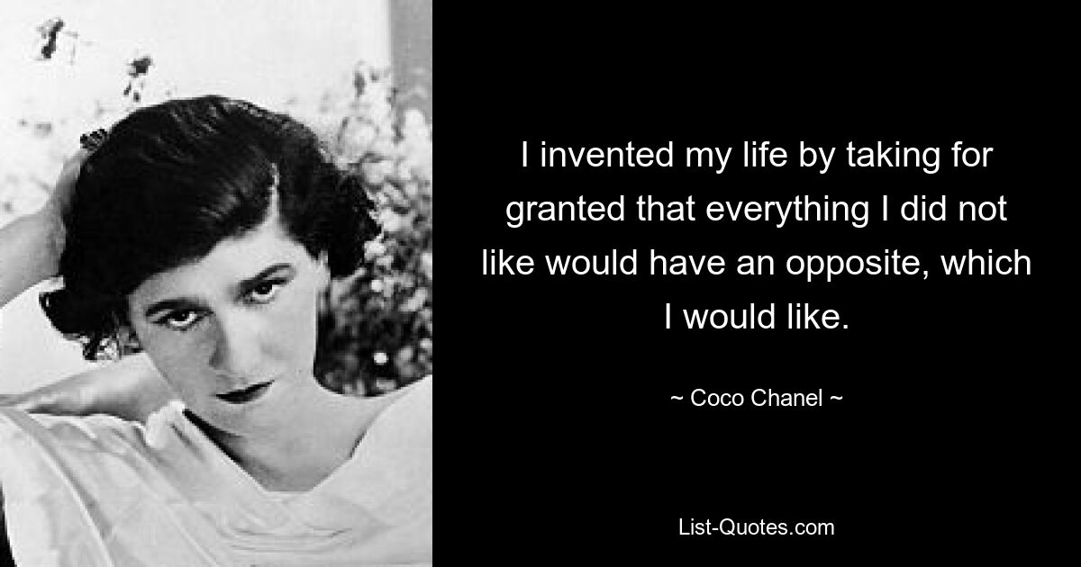 I invented my life by taking for granted that everything I did not like would have an opposite, which I would like. — © Coco Chanel