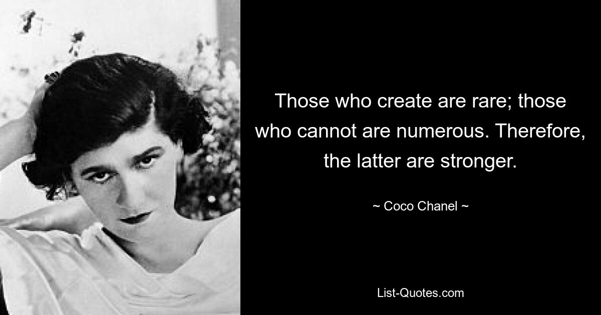 Those who create are rare; those who cannot are numerous. Therefore, the latter are stronger. — © Coco Chanel