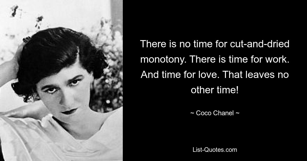 There is no time for cut-and-dried monotony. There is time for work. And time for love. That leaves no other time! — © Coco Chanel