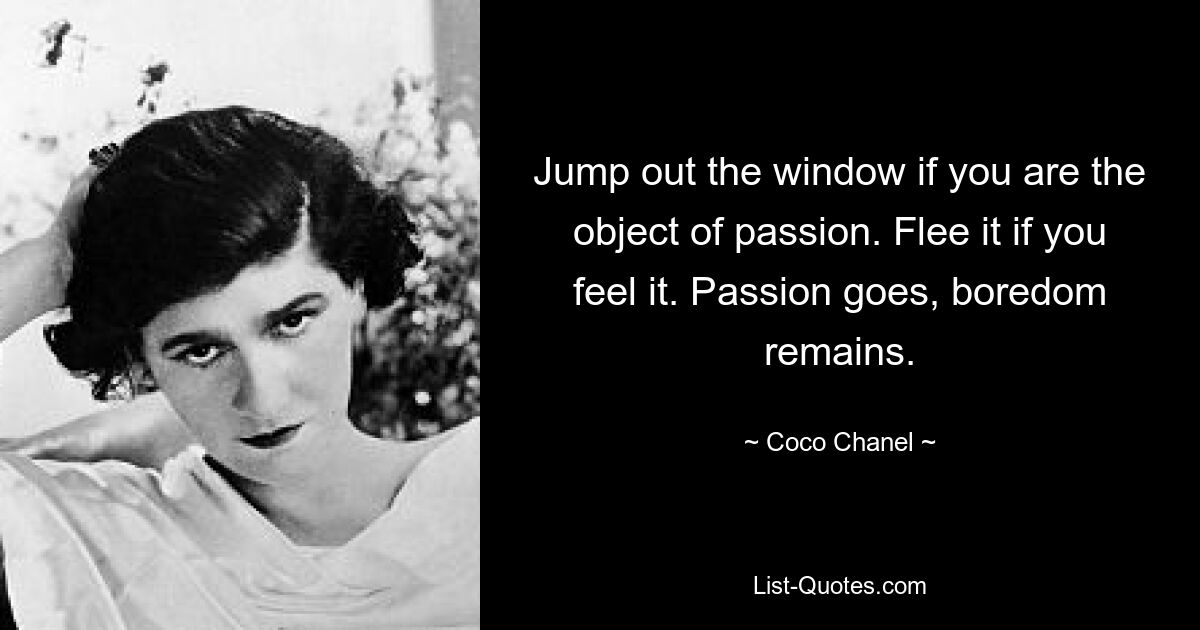 Jump out the window if you are the object of passion. Flee it if you feel it. Passion goes, boredom remains. — © Coco Chanel