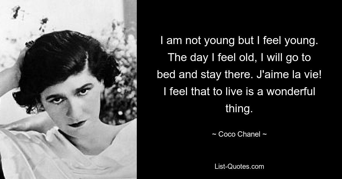 I am not young but I feel young. The day I feel old, I will go to bed and stay there. J'aime la vie! I feel that to live is a wonderful thing. — © Coco Chanel