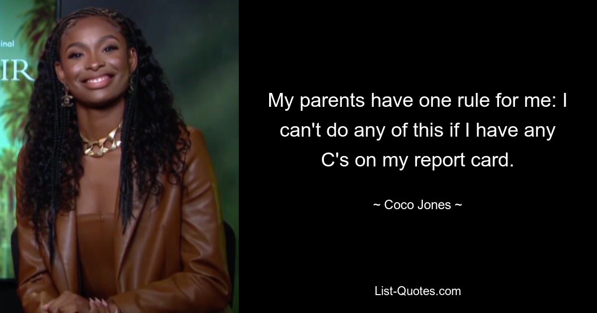 My parents have one rule for me: I can't do any of this if I have any C's on my report card. — © Coco Jones