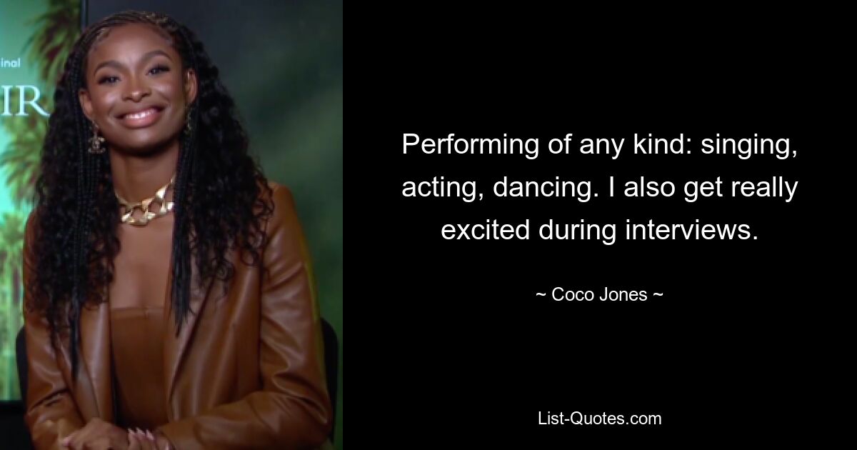 Performing of any kind: singing, acting, dancing. I also get really excited during interviews. — © Coco Jones