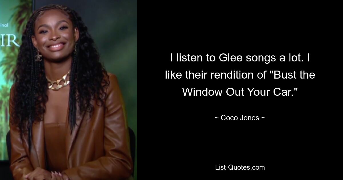 I listen to Glee songs a lot. I like their rendition of "Bust the Window Out Your Car." — © Coco Jones