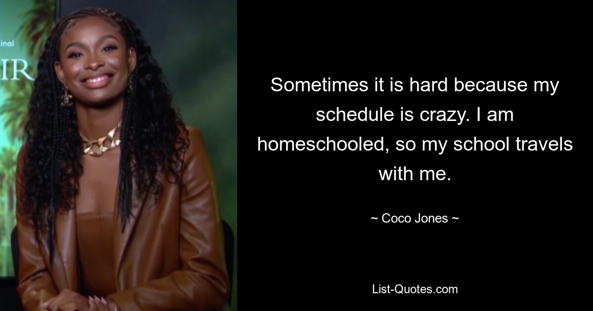 Sometimes it is hard because my schedule is crazy. I am homeschooled, so my school travels with me. — © Coco Jones