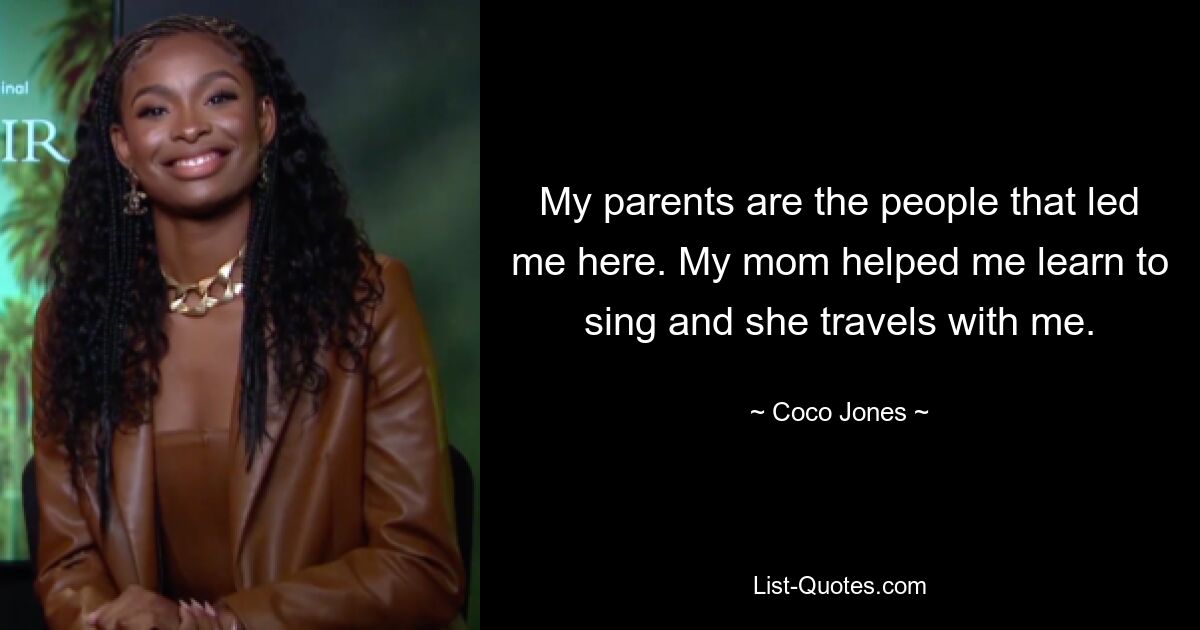 My parents are the people that led me here. My mom helped me learn to sing and she travels with me. — © Coco Jones