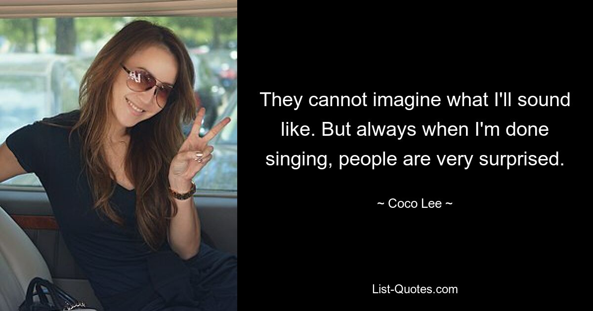 They cannot imagine what I'll sound like. But always when I'm done singing, people are very surprised. — © Coco Lee