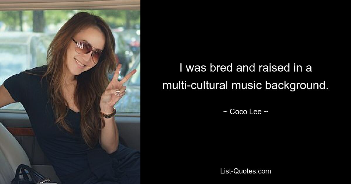 I was bred and raised in a multi-cultural music background. — © Coco Lee