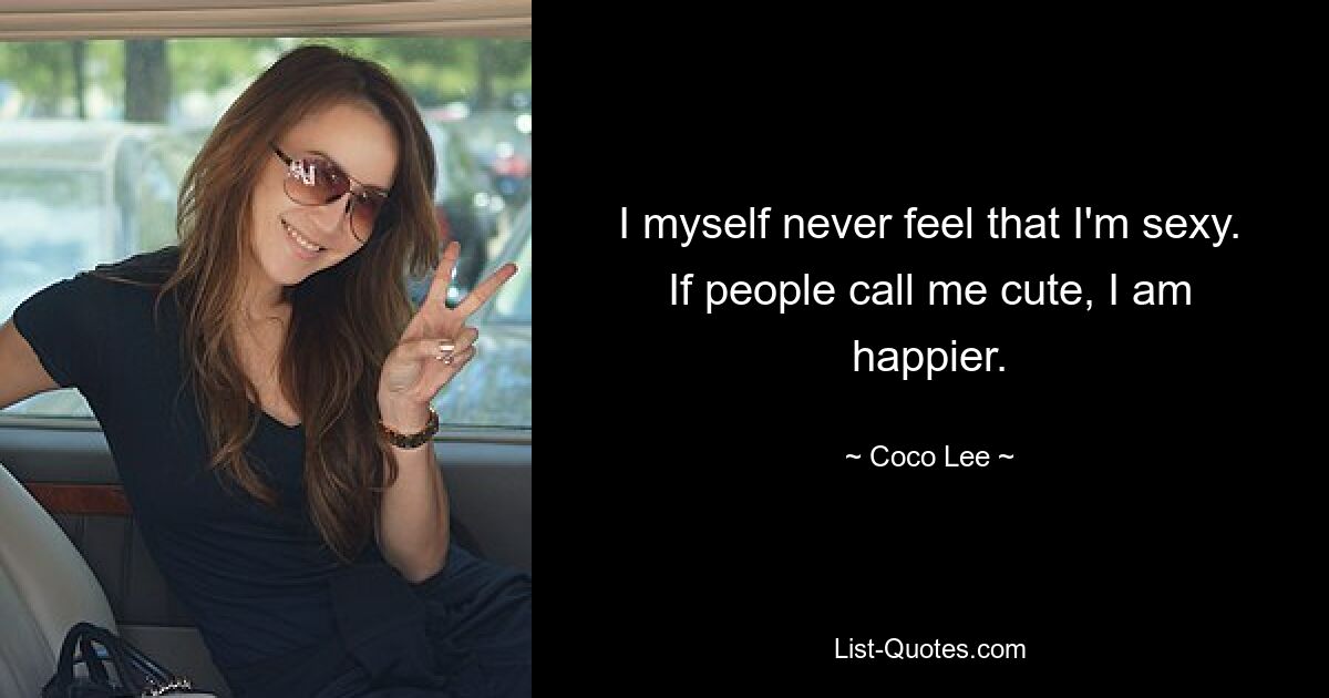 I myself never feel that I'm sexy. If people call me cute, I am happier. — © Coco Lee