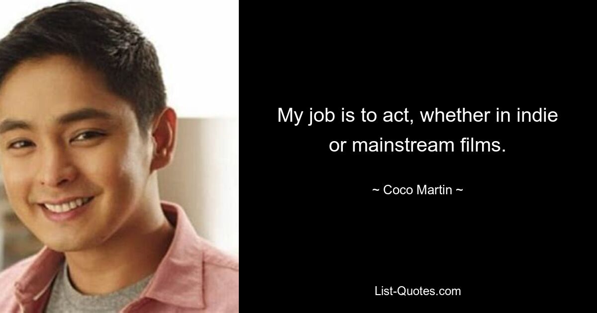 My job is to act, whether in indie or mainstream films. — © Coco Martin