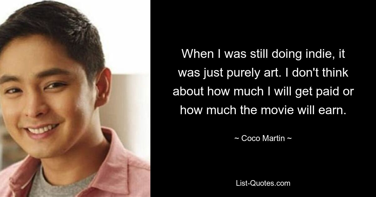 When I was still doing indie, it was just purely art. I don't think about how much I will get paid or how much the movie will earn. — © Coco Martin