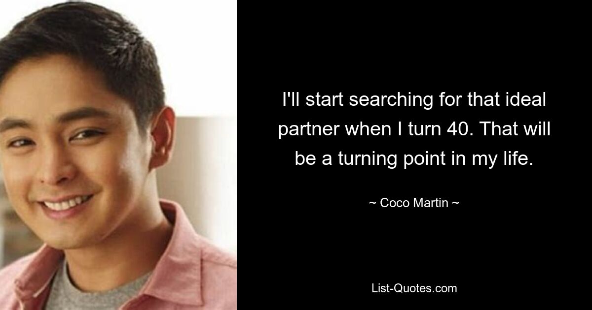 I'll start searching for that ideal partner when I turn 40. That will be a turning point in my life. — © Coco Martin