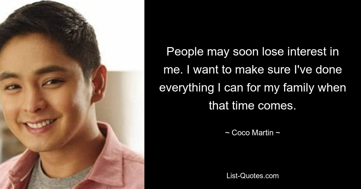 People may soon lose interest in me. I want to make sure I've done everything I can for my family when that time comes. — © Coco Martin