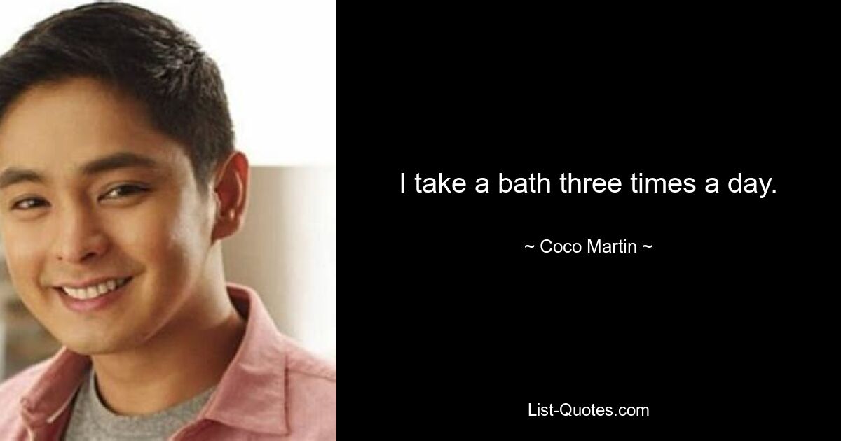 I take a bath three times a day. — © Coco Martin