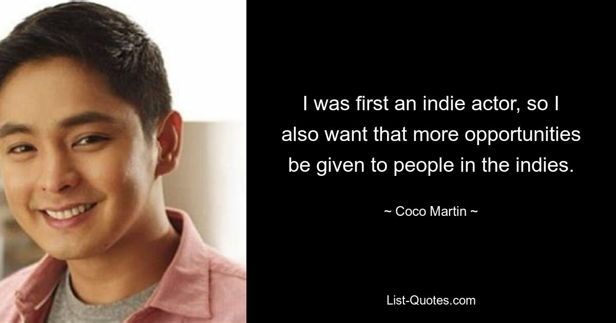 I was first an indie actor, so I also want that more opportunities be given to people in the indies. — © Coco Martin