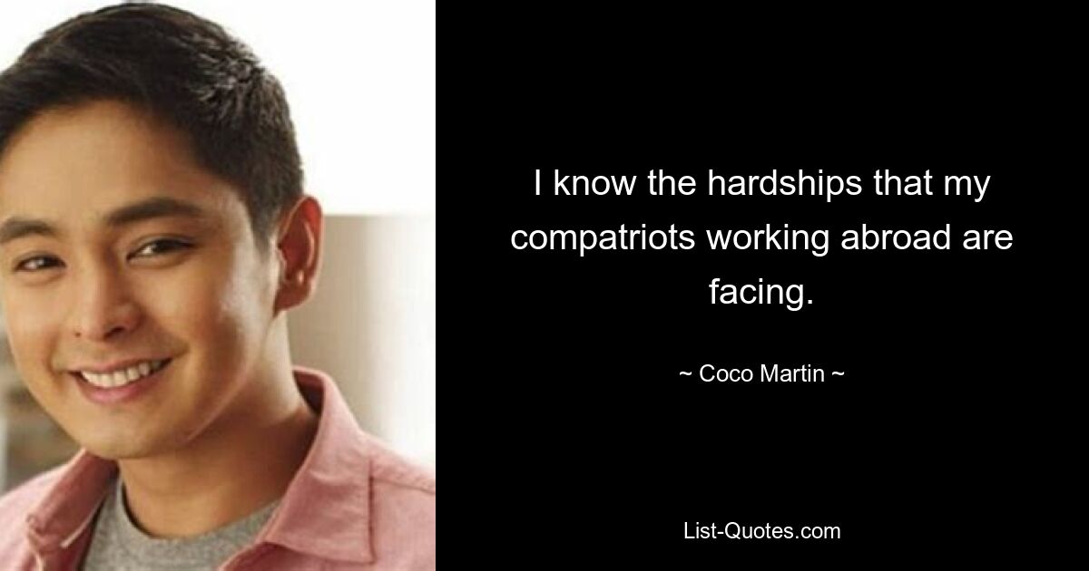 I know the hardships that my compatriots working abroad are facing. — © Coco Martin