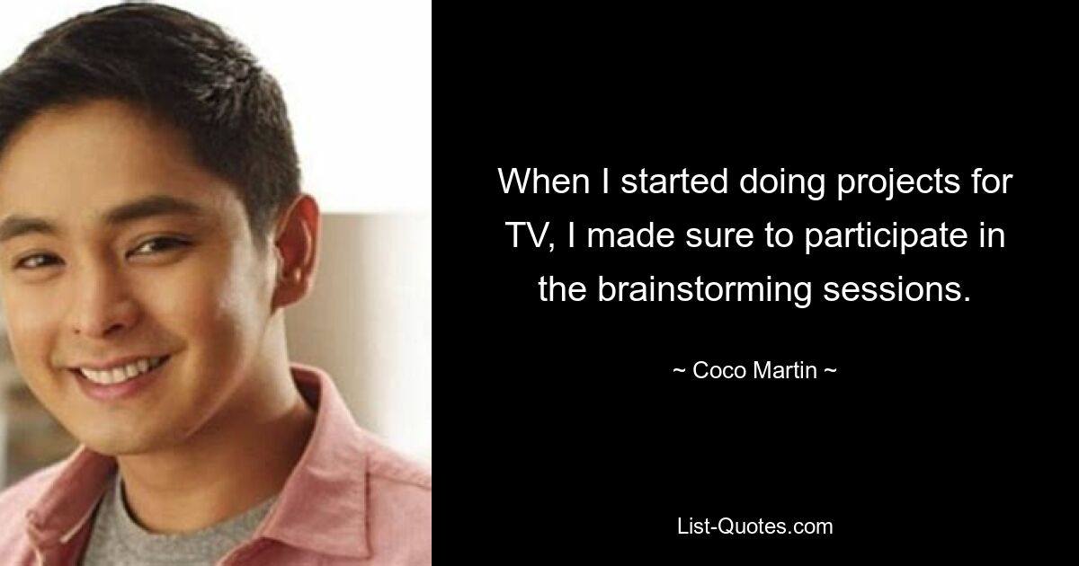 When I started doing projects for TV, I made sure to participate in the brainstorming sessions. — © Coco Martin