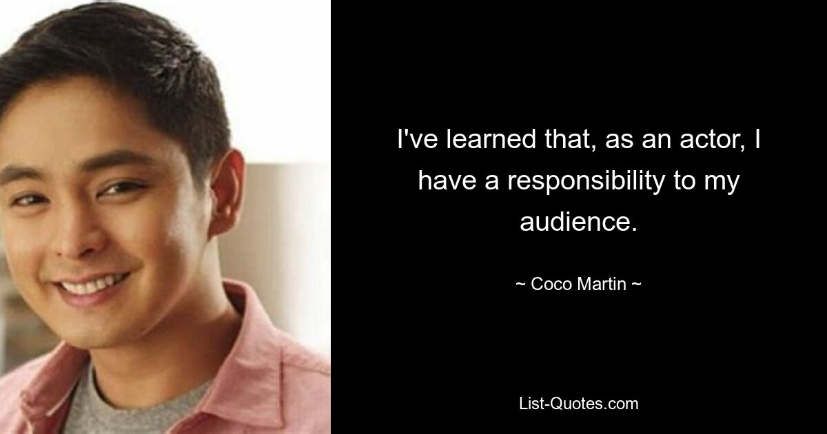 I've learned that, as an actor, I have a responsibility to my audience. — © Coco Martin