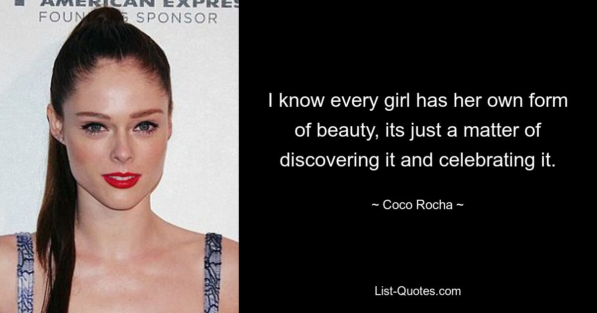 I know every girl has her own form of beauty, its just a matter of discovering it and celebrating it. — © Coco Rocha