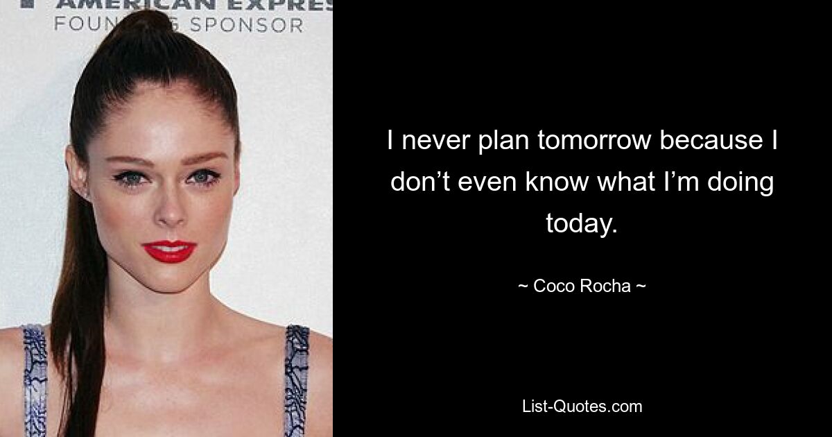 I never plan tomorrow because I don’t even know what I’m doing today. — © Coco Rocha