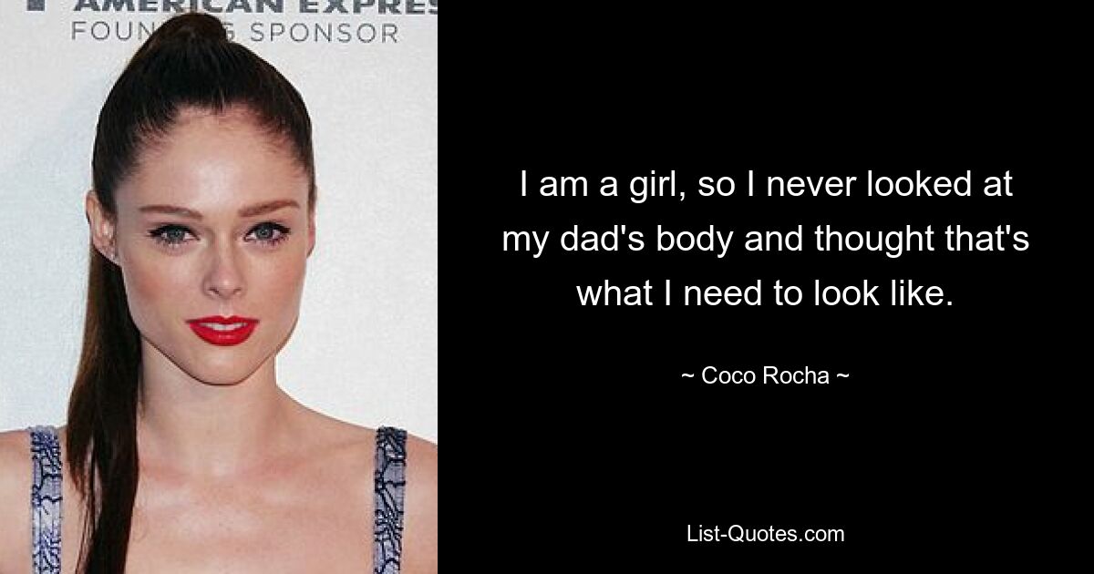 I am a girl, so I never looked at my dad's body and thought that's what I need to look like. — © Coco Rocha