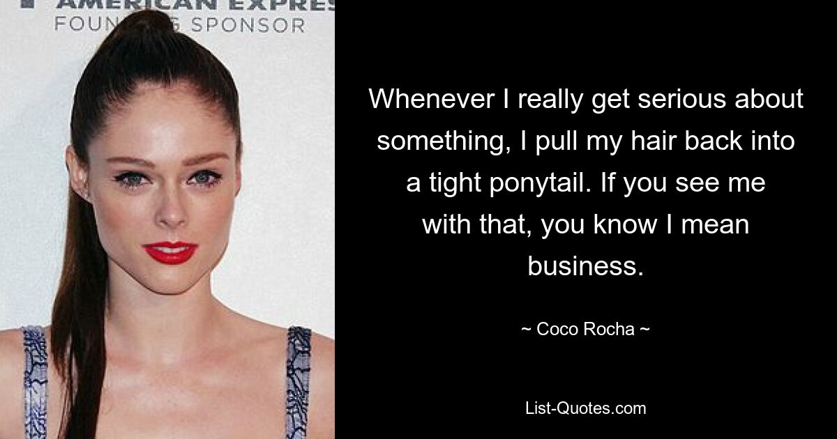 Whenever I really get serious about something, I pull my hair back into a tight ponytail. If you see me with that, you know I mean business. — © Coco Rocha