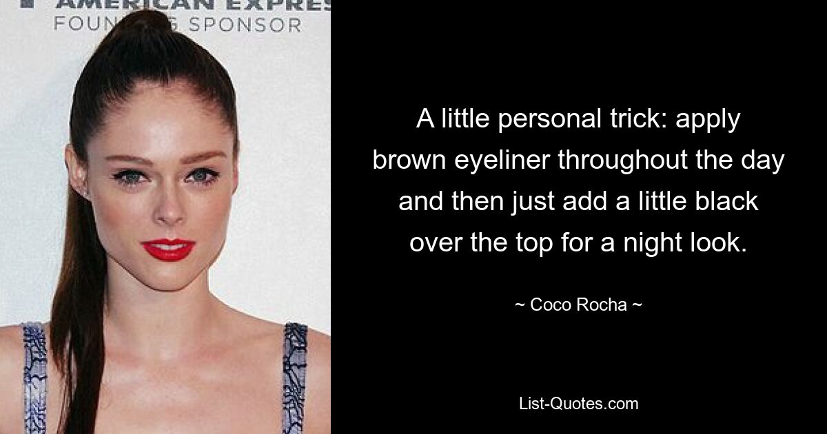 A little personal trick: apply brown eyeliner throughout the day and then just add a little black over the top for a night look. — © Coco Rocha