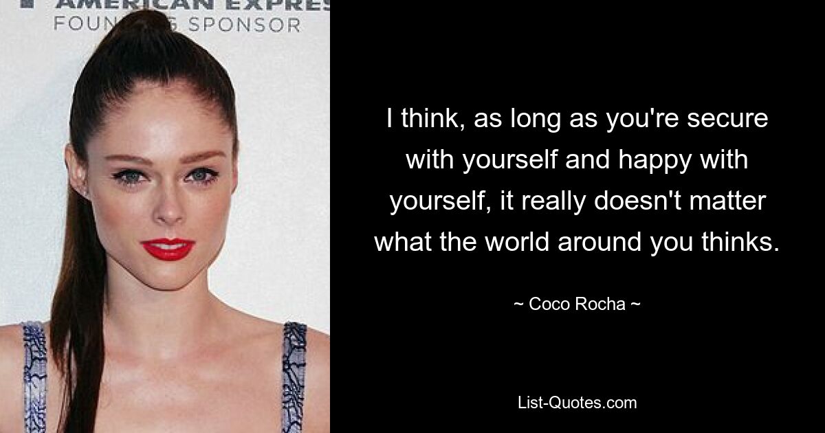 I think, as long as you're secure with yourself and happy with yourself, it really doesn't matter what the world around you thinks. — © Coco Rocha