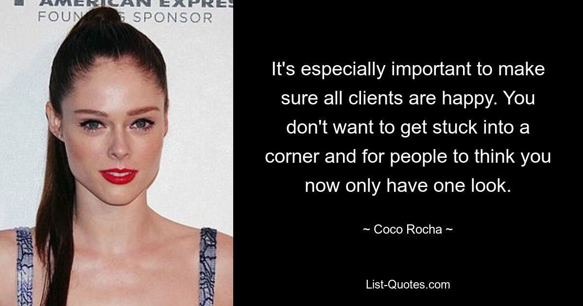 It's especially important to make sure all clients are happy. You don't want to get stuck into a corner and for people to think you now only have one look. — © Coco Rocha