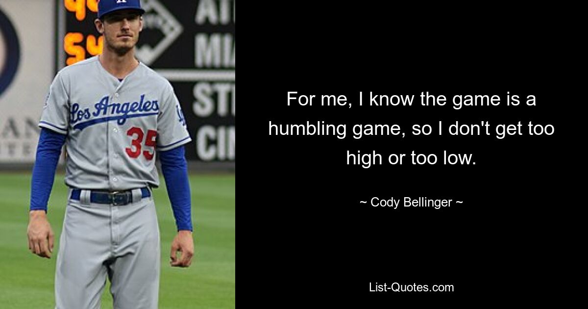 For me, I know the game is a humbling game, so I don't get too high or too low. — © Cody Bellinger