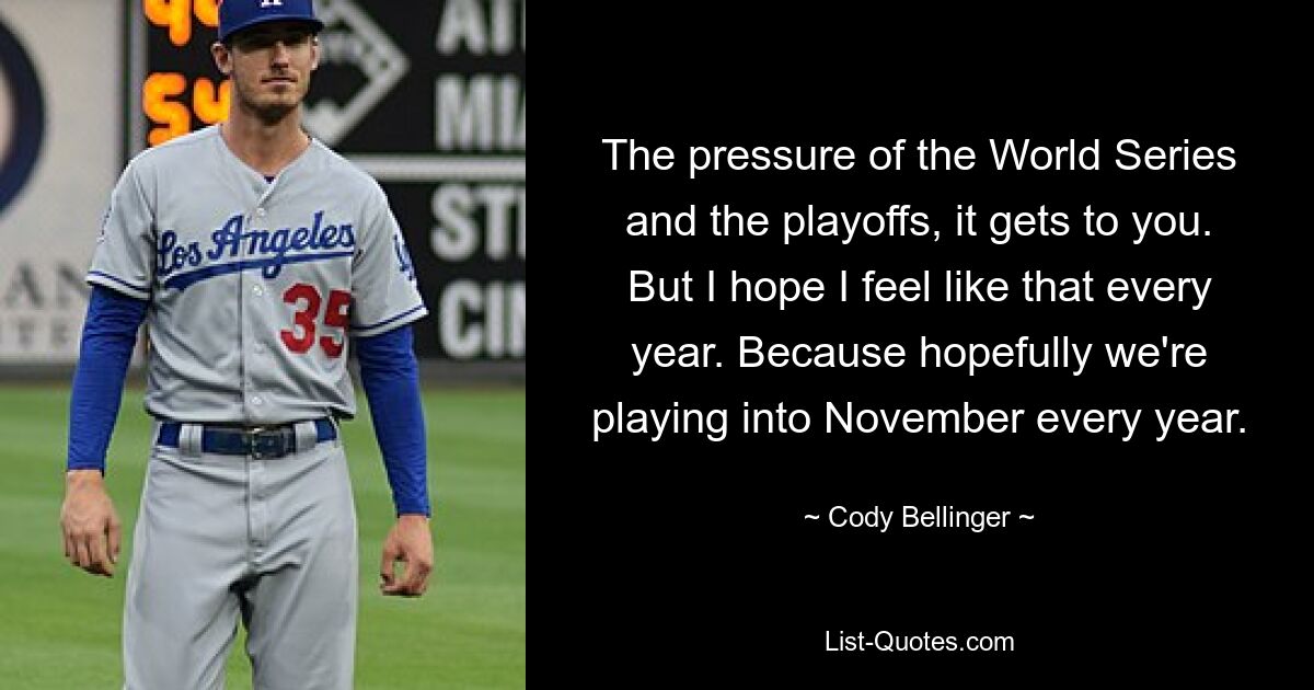 The pressure of the World Series and the playoffs, it gets to you. But I hope I feel like that every year. Because hopefully we're playing into November every year. — © Cody Bellinger