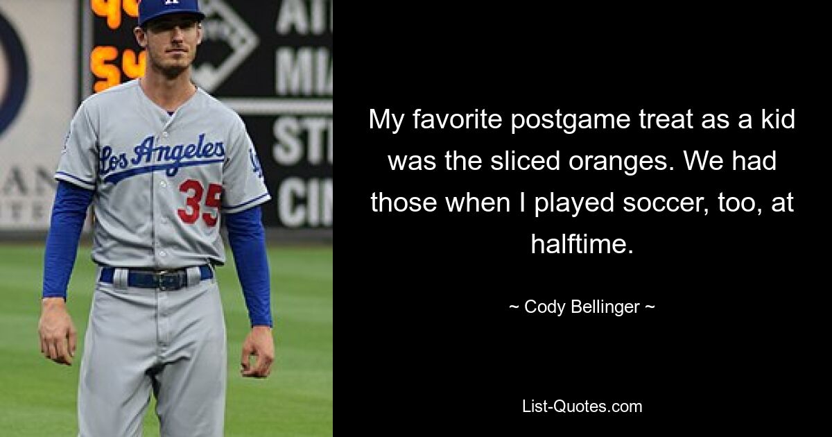 My favorite postgame treat as a kid was the sliced oranges. We had those when I played soccer, too, at halftime. — © Cody Bellinger