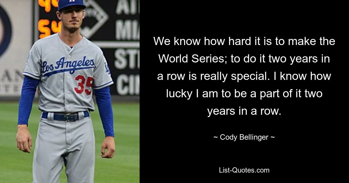 We know how hard it is to make the World Series; to do it two years in a row is really special. I know how lucky I am to be a part of it two years in a row. — © Cody Bellinger