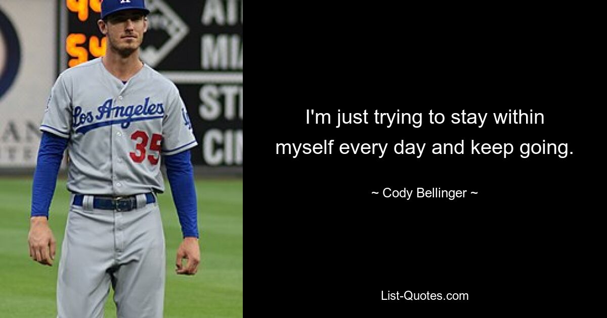 I'm just trying to stay within myself every day and keep going. — © Cody Bellinger