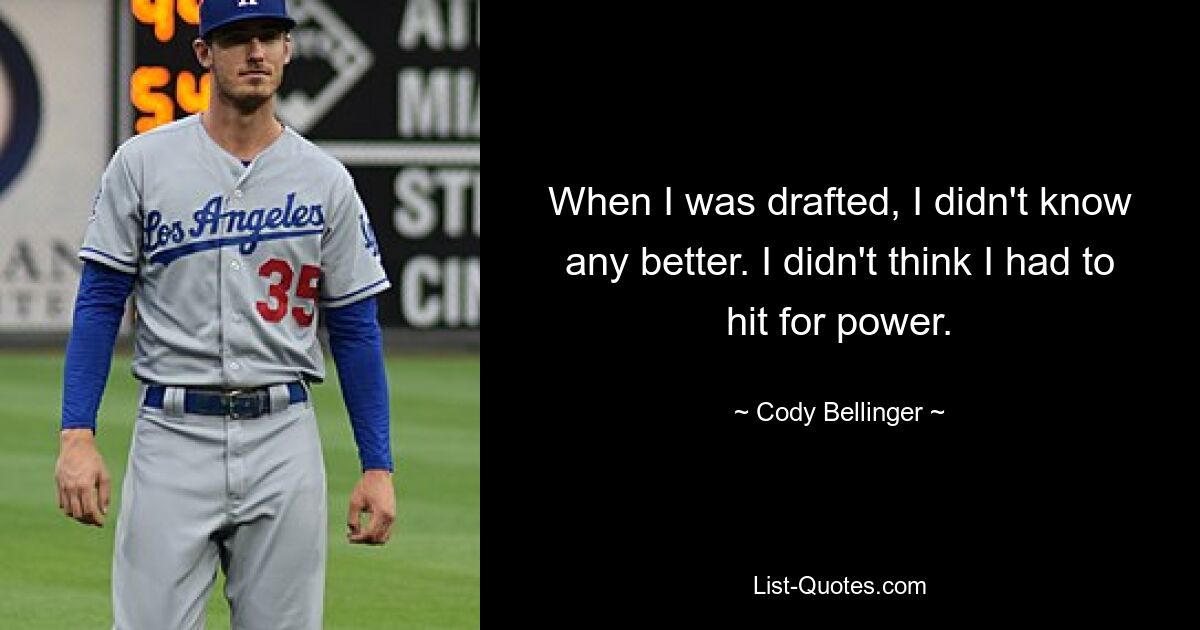 When I was drafted, I didn't know any better. I didn't think I had to hit for power. — © Cody Bellinger