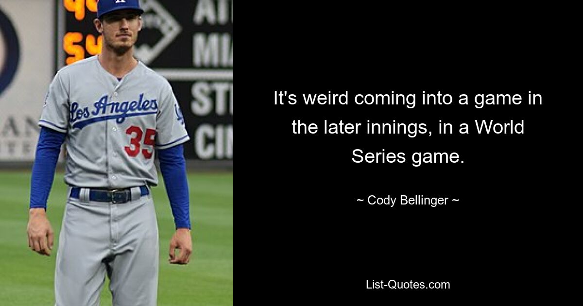 It's weird coming into a game in the later innings, in a World Series game. — © Cody Bellinger