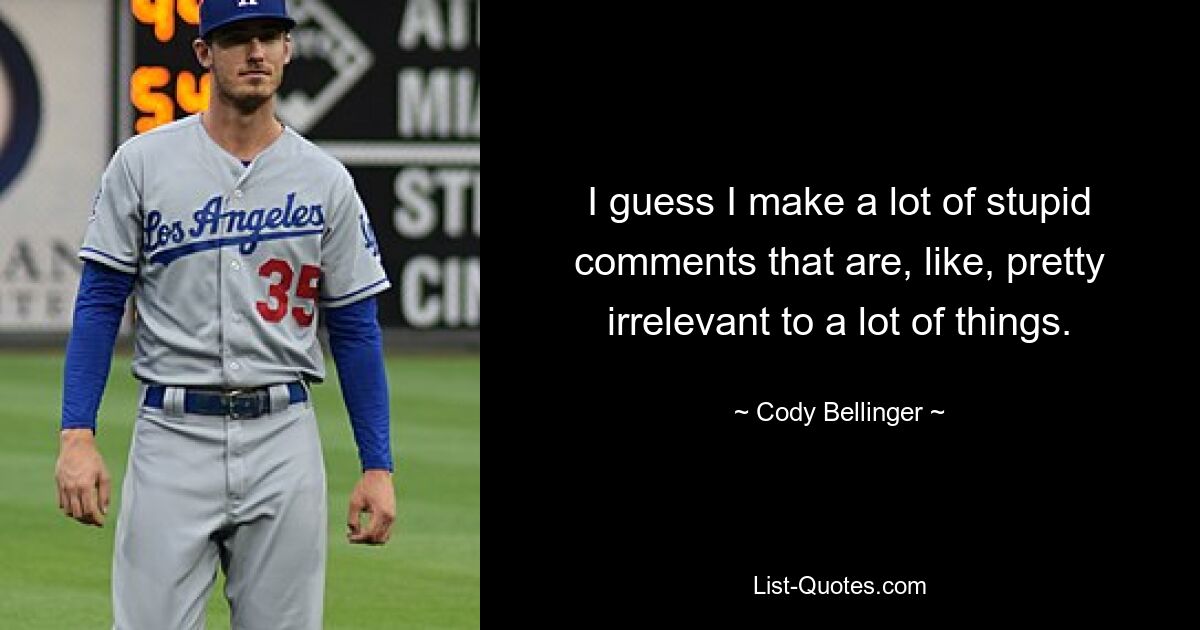 I guess I make a lot of stupid comments that are, like, pretty irrelevant to a lot of things. — © Cody Bellinger