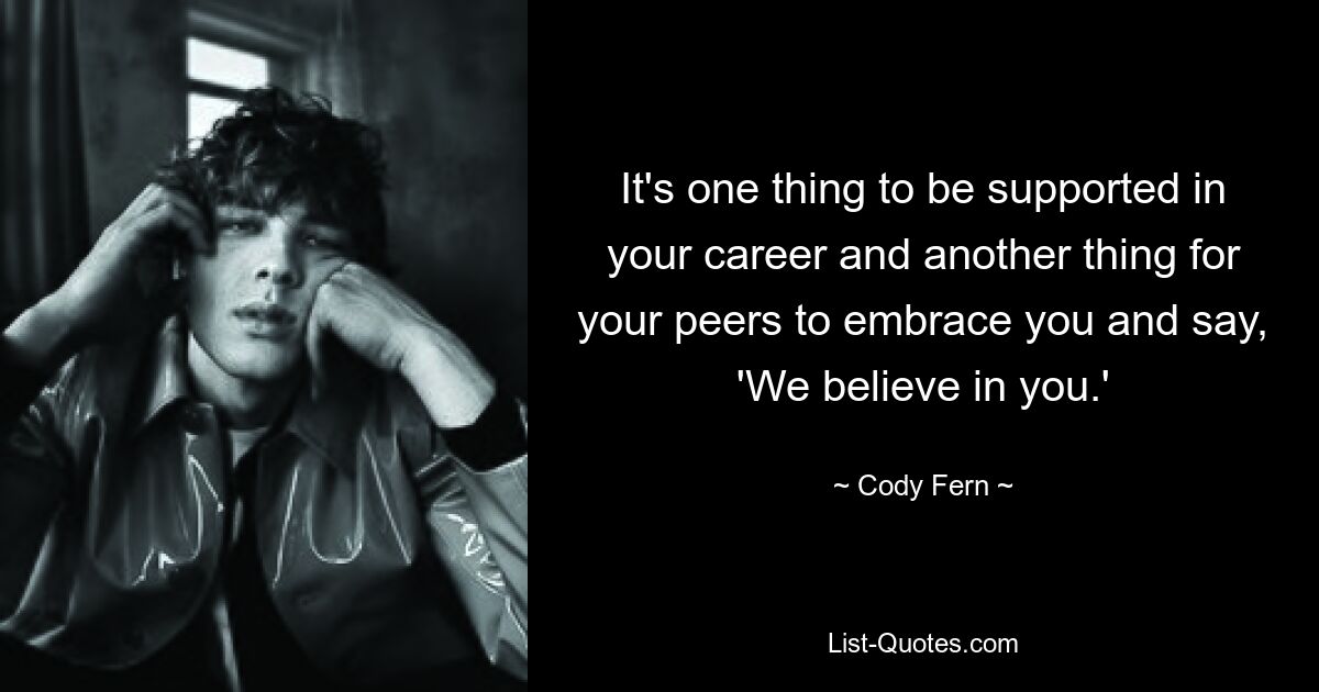 It's one thing to be supported in your career and another thing for your peers to embrace you and say, 'We believe in you.' — © Cody Fern