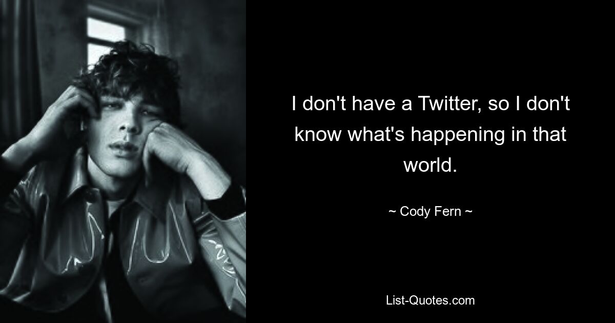 I don't have a Twitter, so I don't know what's happening in that world. — © Cody Fern