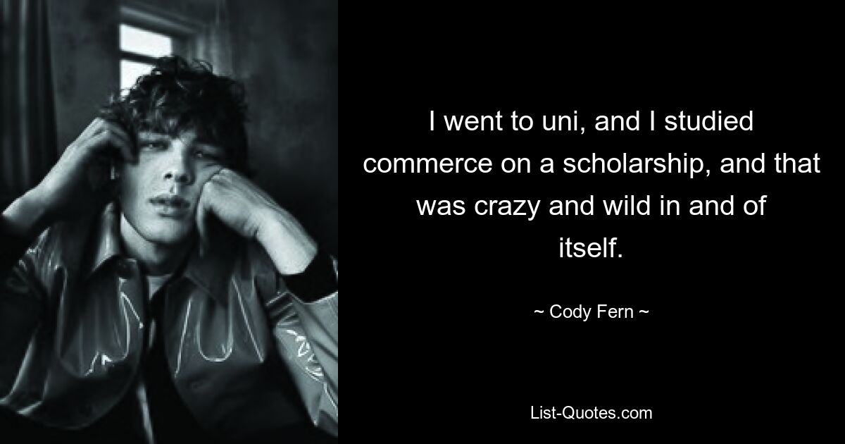 I went to uni, and I studied commerce on a scholarship, and that was crazy and wild in and of itself. — © Cody Fern