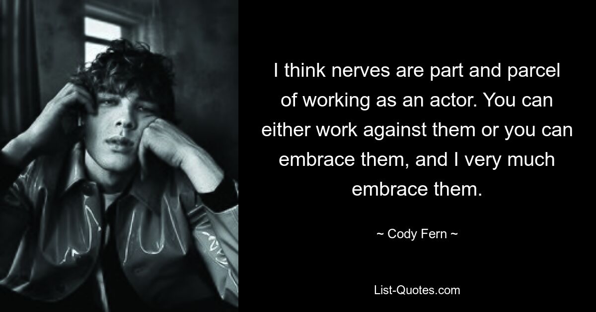 I think nerves are part and parcel of working as an actor. You can either work against them or you can embrace them, and I very much embrace them. — © Cody Fern