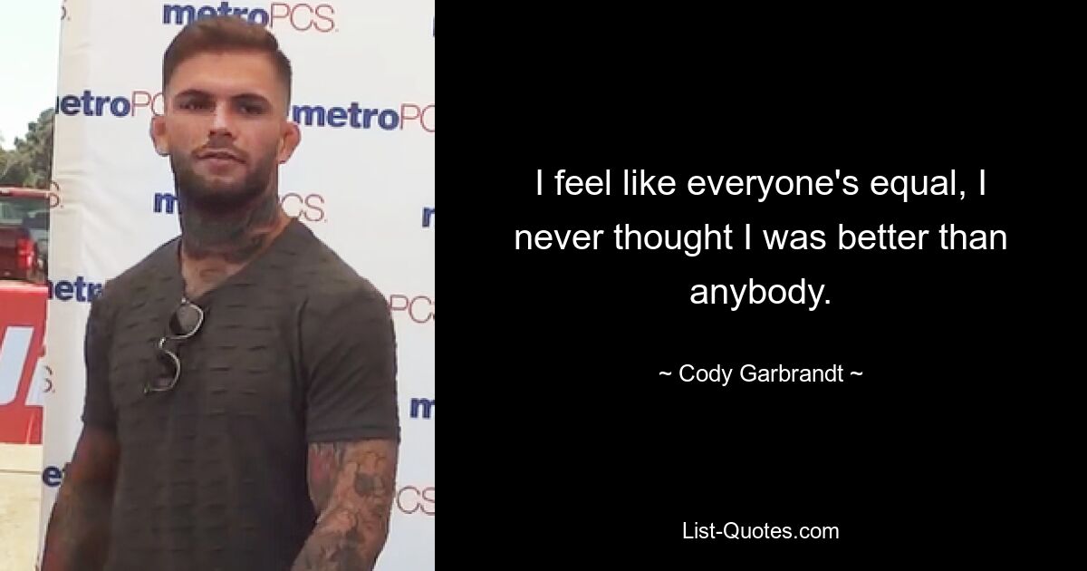 I feel like everyone's equal, I never thought I was better than anybody. — © Cody Garbrandt