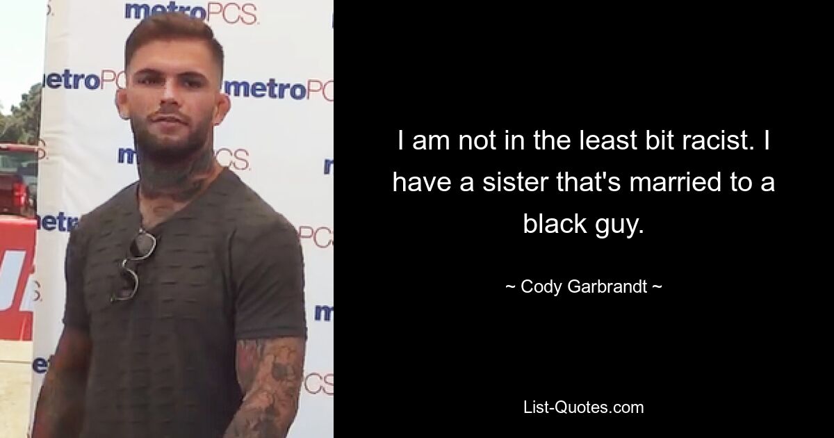 I am not in the least bit racist. I have a sister that's married to a black guy. — © Cody Garbrandt