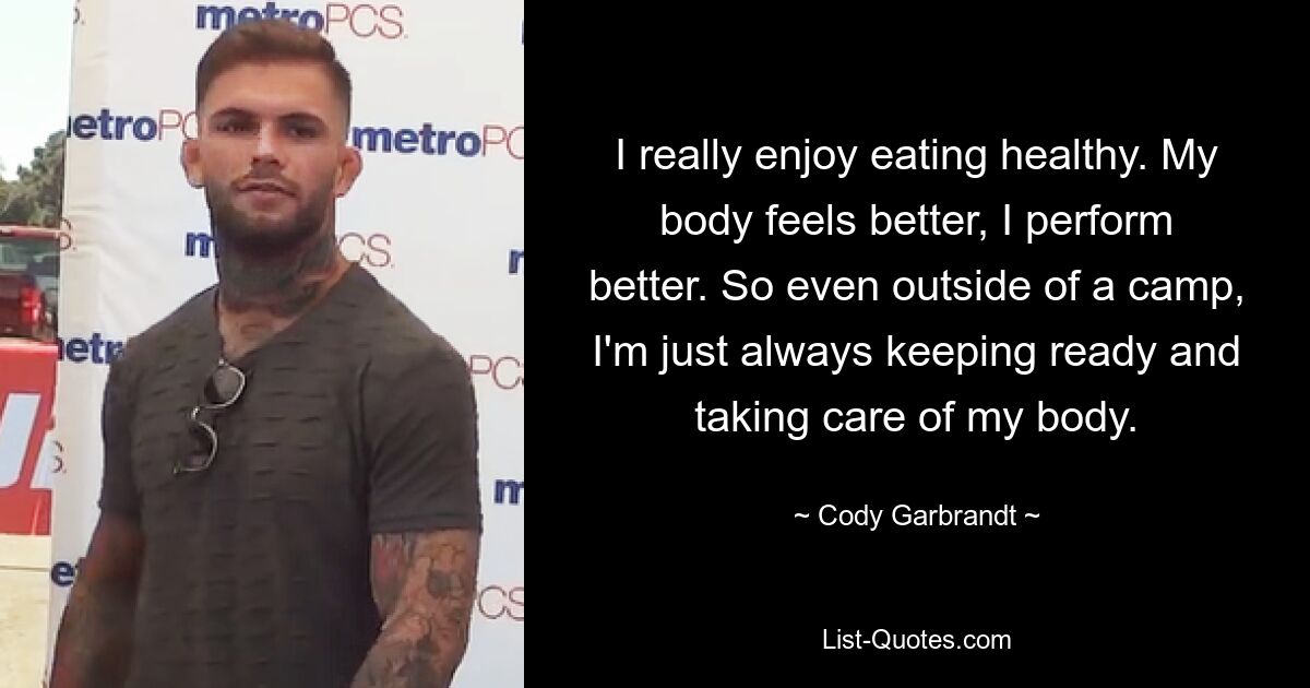 I really enjoy eating healthy. My body feels better, I perform better. So even outside of a camp, I'm just always keeping ready and taking care of my body. — © Cody Garbrandt